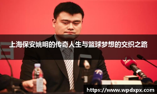 上海保安姚明的传奇人生与篮球梦想的交织之路