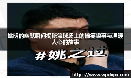 姚明的幽默瞬间揭秘篮球场上的搞笑趣事与温暖人心的故事