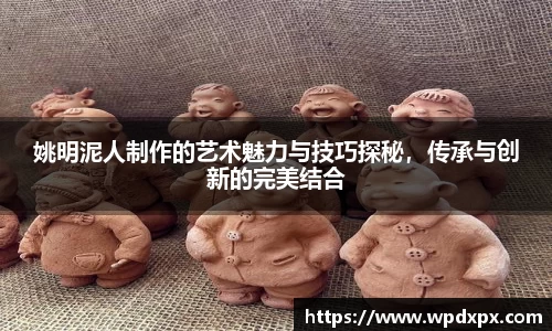 姚明泥人制作的艺术魅力与技巧探秘，传承与创新的完美结合