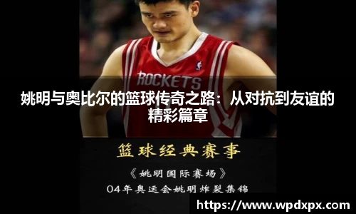 姚明与奥比尔的篮球传奇之路：从对抗到友谊的精彩篇章