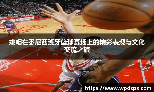 姚明在悉尼西班牙篮球赛场上的精彩表现与文化交流之旅