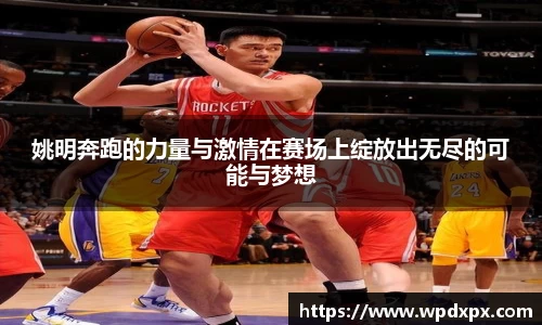 姚明奔跑的力量与激情在赛场上绽放出无尽的可能与梦想