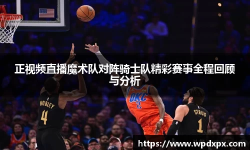 正视频直播魔术队对阵骑士队精彩赛事全程回顾与分析