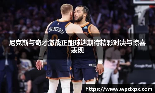 尼克斯与奇才激战正酣球迷期待精彩对决与惊喜表现