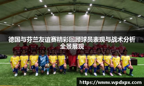 德国与芬兰友谊赛精彩回顾球员表现与战术分析全景展现