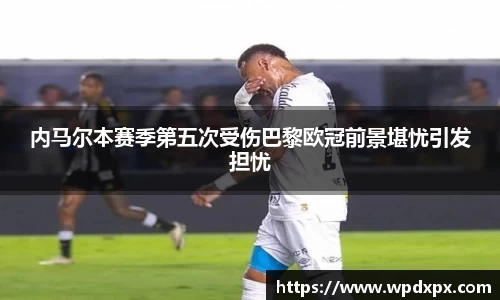 内马尔本赛季第五次受伤巴黎欧冠前景堪忧引发担忧