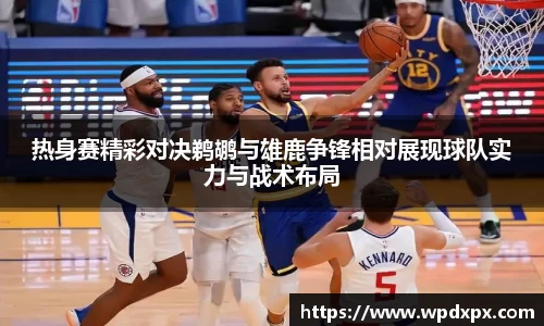 热身赛精彩对决鹈鹕与雄鹿争锋相对展现球队实力与战术布局
