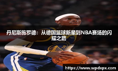 丹尼斯施罗德：从德国篮球新星到NBA赛场的闪耀之路