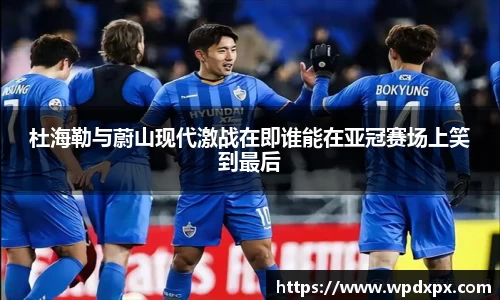 杜海勒与蔚山现代激战在即谁能在亚冠赛场上笑到最后