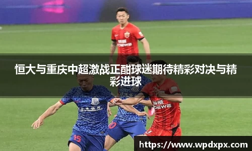 恒大与重庆中超激战正酣球迷期待精彩对决与精彩进球