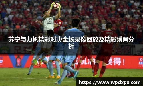 苏宁与力帆精彩对决全场录像回放及精彩瞬间分析