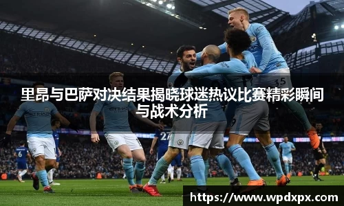 里昂与巴萨对决结果揭晓球迷热议比赛精彩瞬间与战术分析