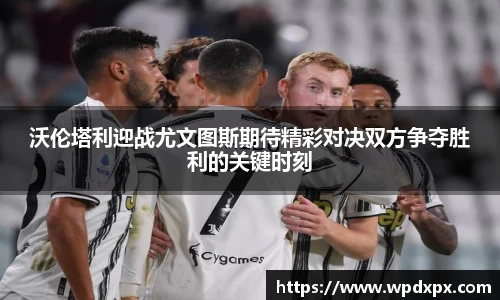 沃伦塔利迎战尤文图斯期待精彩对决双方争夺胜利的关键时刻